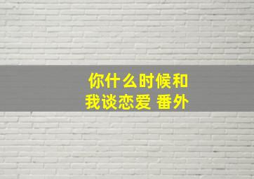 你什么时候和我谈恋爱 番外